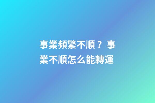 事業頻繁不順？事業不順怎么能轉運